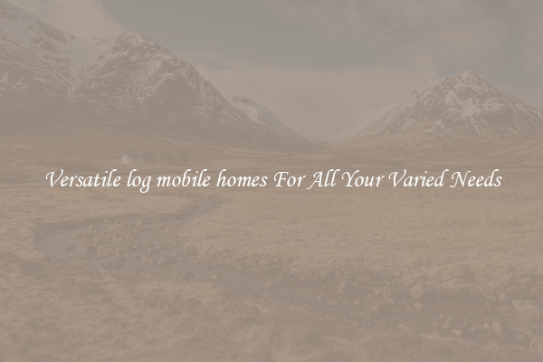 Versatile log mobile homes For All Your Varied Needs