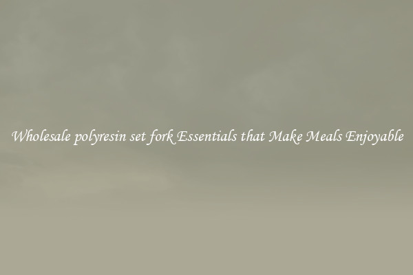 Wholesale polyresin set fork Essentials that Make Meals Enjoyable