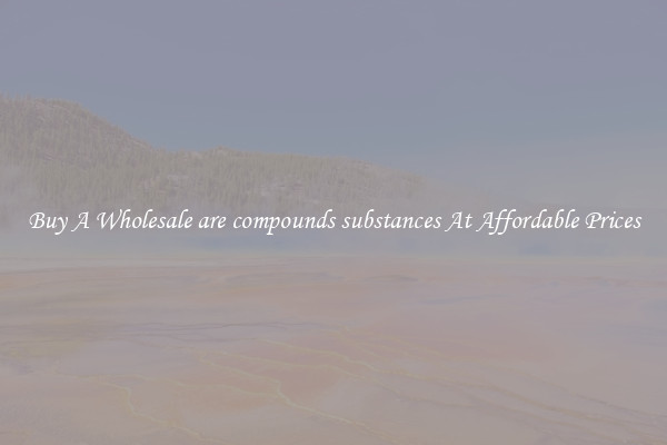 Buy A Wholesale are compounds substances At Affordable Prices