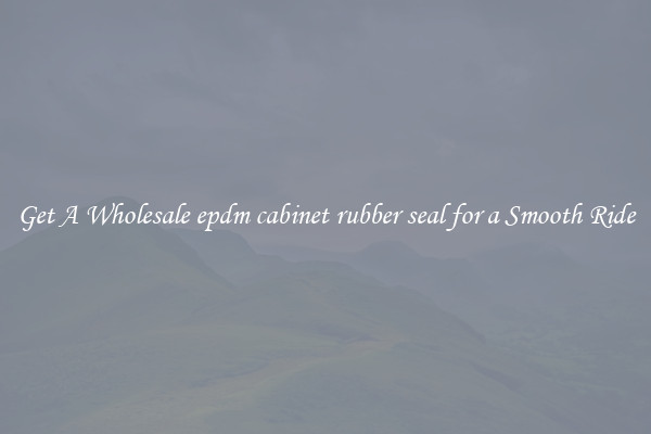 Get A Wholesale epdm cabinet rubber seal for a Smooth Ride