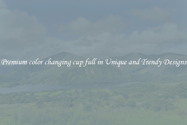 Premium color changing cup full in Unique and Trendy Designs
