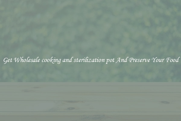 Get Wholesale cooking and sterilization pot And Preserve Your Food