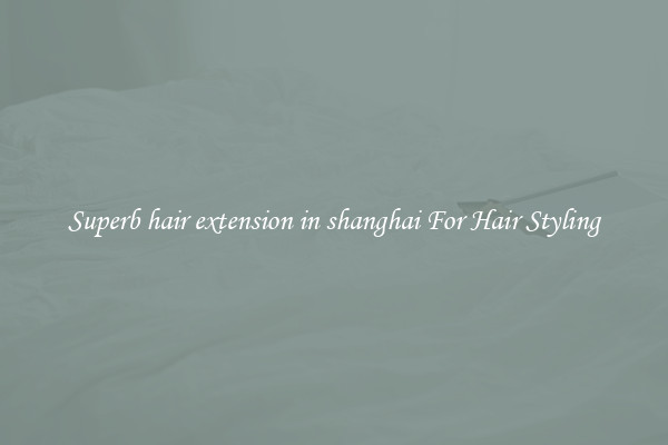 Superb hair extension in shanghai For Hair Styling