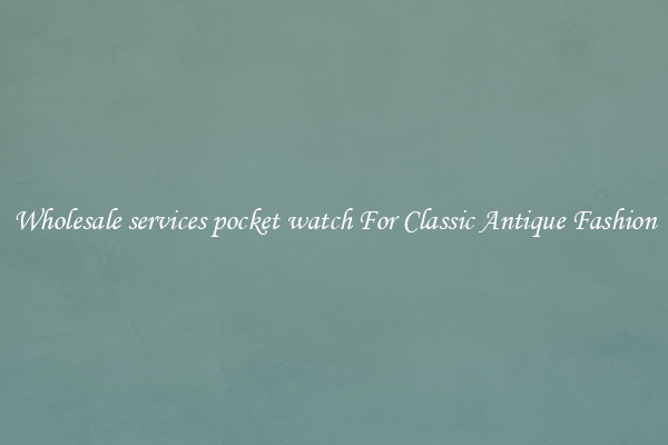 Wholesale services pocket watch For Classic Antique Fashion