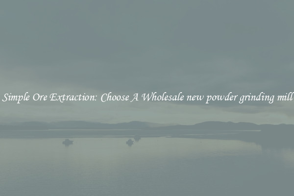 Simple Ore Extraction: Choose A Wholesale new powder grinding mill