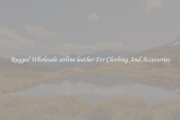 Rugged Wholesale airline leather For Clothing And Accessories