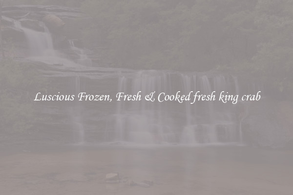 Luscious Frozen, Fresh & Cooked fresh king crab