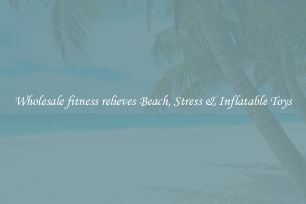Wholesale fitness relieves Beach, Stress & Inflatable Toys