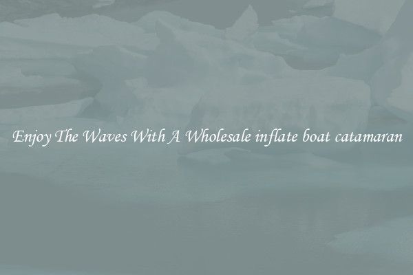 Enjoy The Waves With A Wholesale inflate boat catamaran