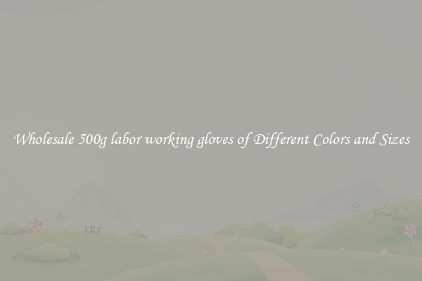 Wholesale 500g labor working gloves of Different Colors and Sizes