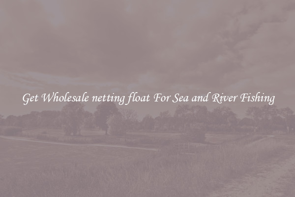 Get Wholesale netting float For Sea and River Fishing