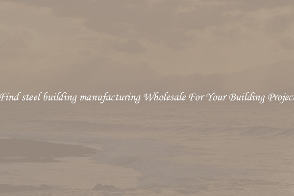 Find steel building manufacturing Wholesale For Your Building Project