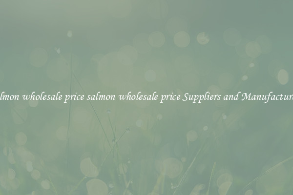 salmon wholesale price salmon wholesale price Suppliers and Manufacturers