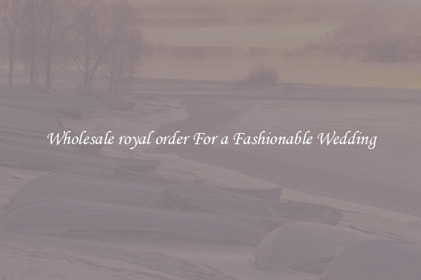 Wholesale royal order For a Fashionable Wedding