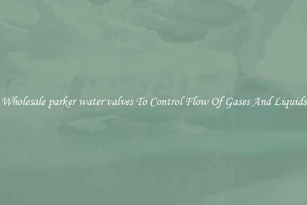 Wholesale parker water valves To Control Flow Of Gases And Liquids