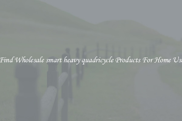 Find Wholesale smart heavy quadricycle Products For Home Use