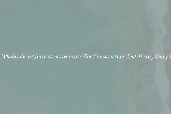 Buy Wholesale air force steel toe boots For Construction And Heavy Duty Work