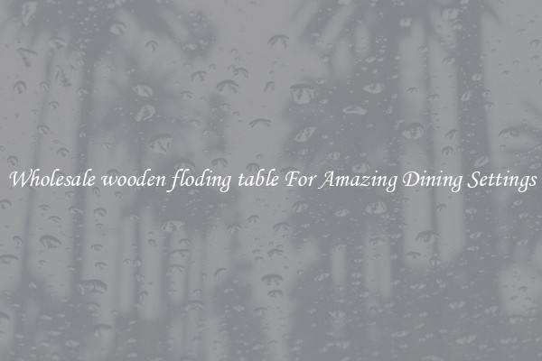Wholesale wooden floding table For Amazing Dining Settings