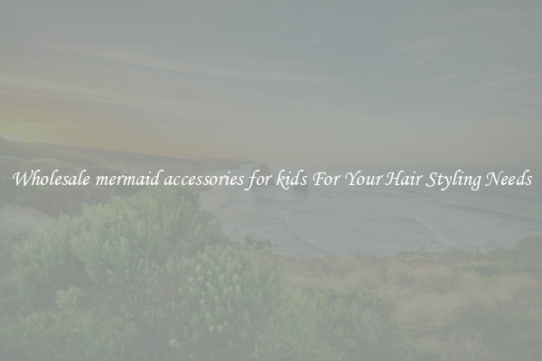 Wholesale mermaid accessories for kids For Your Hair Styling Needs