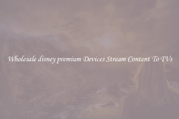 Wholesale disney premium Devices Stream Content To TVs