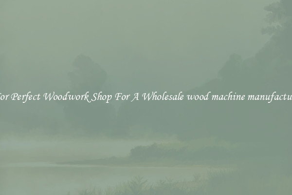 For Perfect Woodwork Shop For A Wholesale wood machine manufacture