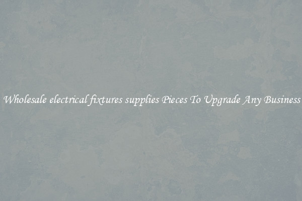 Wholesale electrical fixtures supplies Pieces To Upgrade Any Business