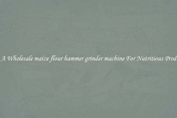 Buy A Wholesale maize flour hammer grinder machine For Nutritious Products.