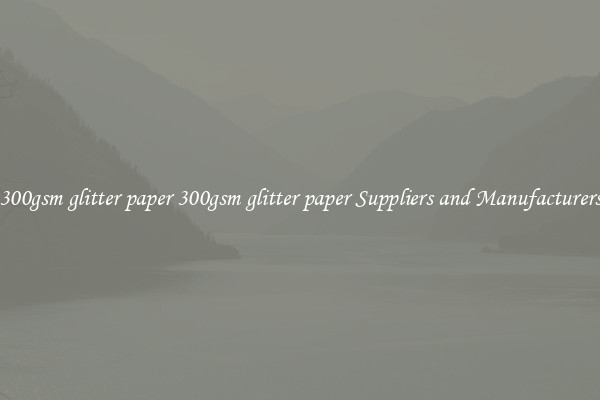 300gsm glitter paper 300gsm glitter paper Suppliers and Manufacturers