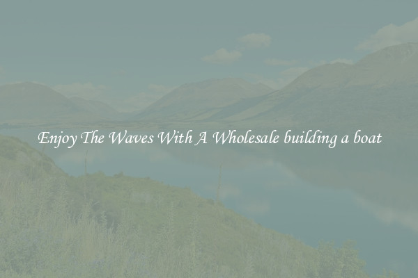 Enjoy The Waves With A Wholesale building a boat