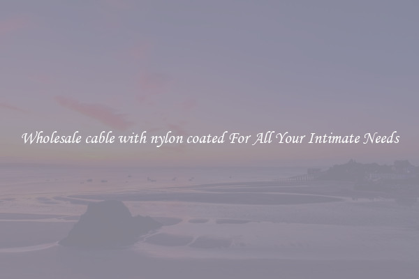 Wholesale cable with nylon coated For All Your Intimate Needs
