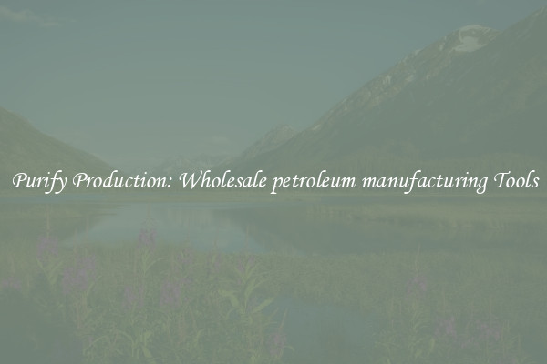 Purify Production: Wholesale petroleum manufacturing Tools