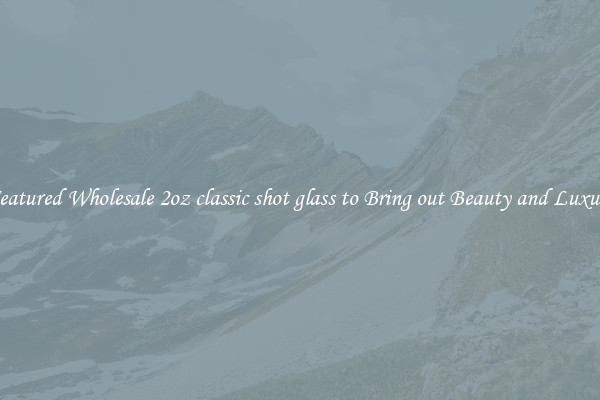 Featured Wholesale 2oz classic shot glass to Bring out Beauty and Luxury