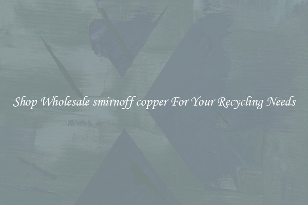 Shop Wholesale smirnoff copper For Your Recycling Needs