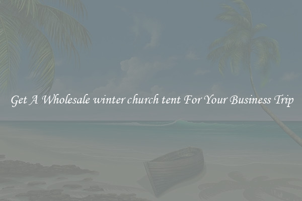 Get A Wholesale winter church tent For Your Business Trip