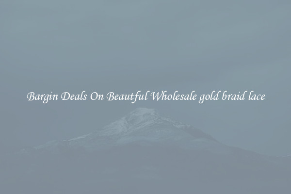 Bargin Deals On Beautful Wholesale gold braid lace