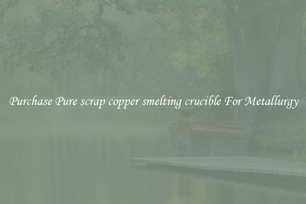 Purchase Pure scrap copper smelting crucible For Metallurgy