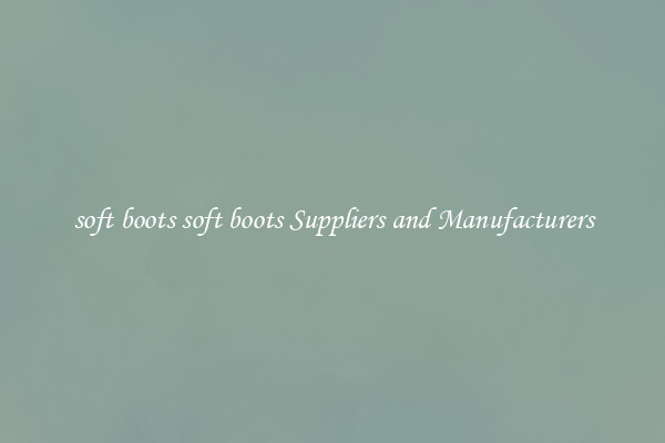 soft boots soft boots Suppliers and Manufacturers