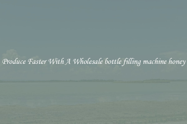 Produce Faster With A Wholesale bottle filling machine honey