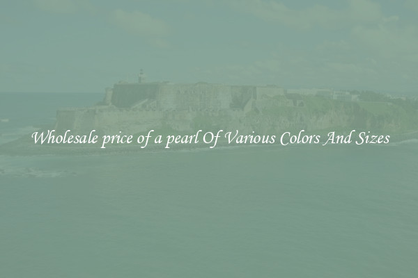 Wholesale price of a pearl Of Various Colors And Sizes