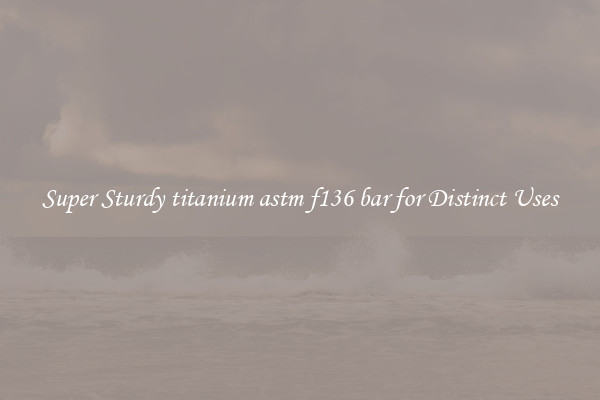 Super Sturdy titanium astm f136 bar for Distinct Uses
