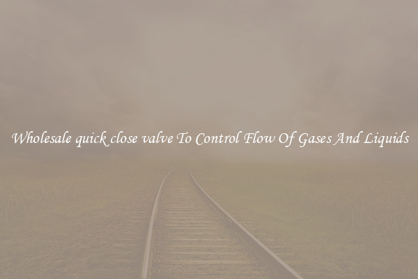 Wholesale quick close valve To Control Flow Of Gases And Liquids