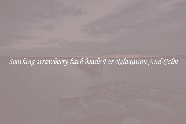 Soothing strawberry bath beads For Relaxation And Calm