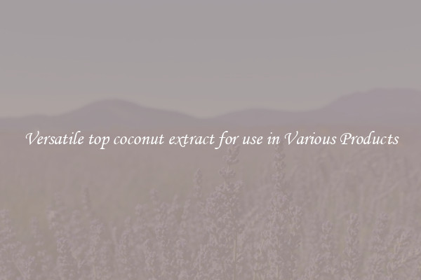 Versatile top coconut extract for use in Various Products