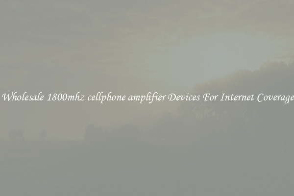 Wholesale 1800mhz cellphone amplifier Devices For Internet Coverage