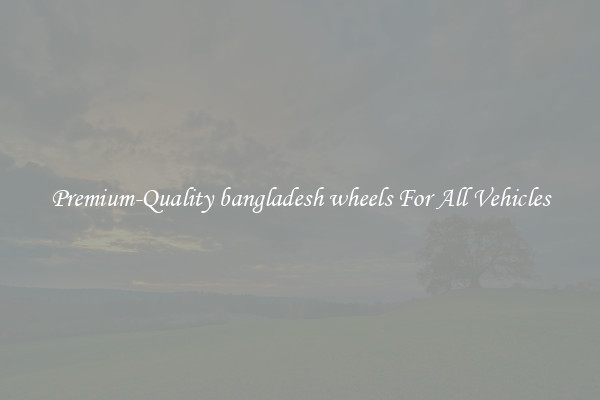 Premium-Quality bangladesh wheels For All Vehicles